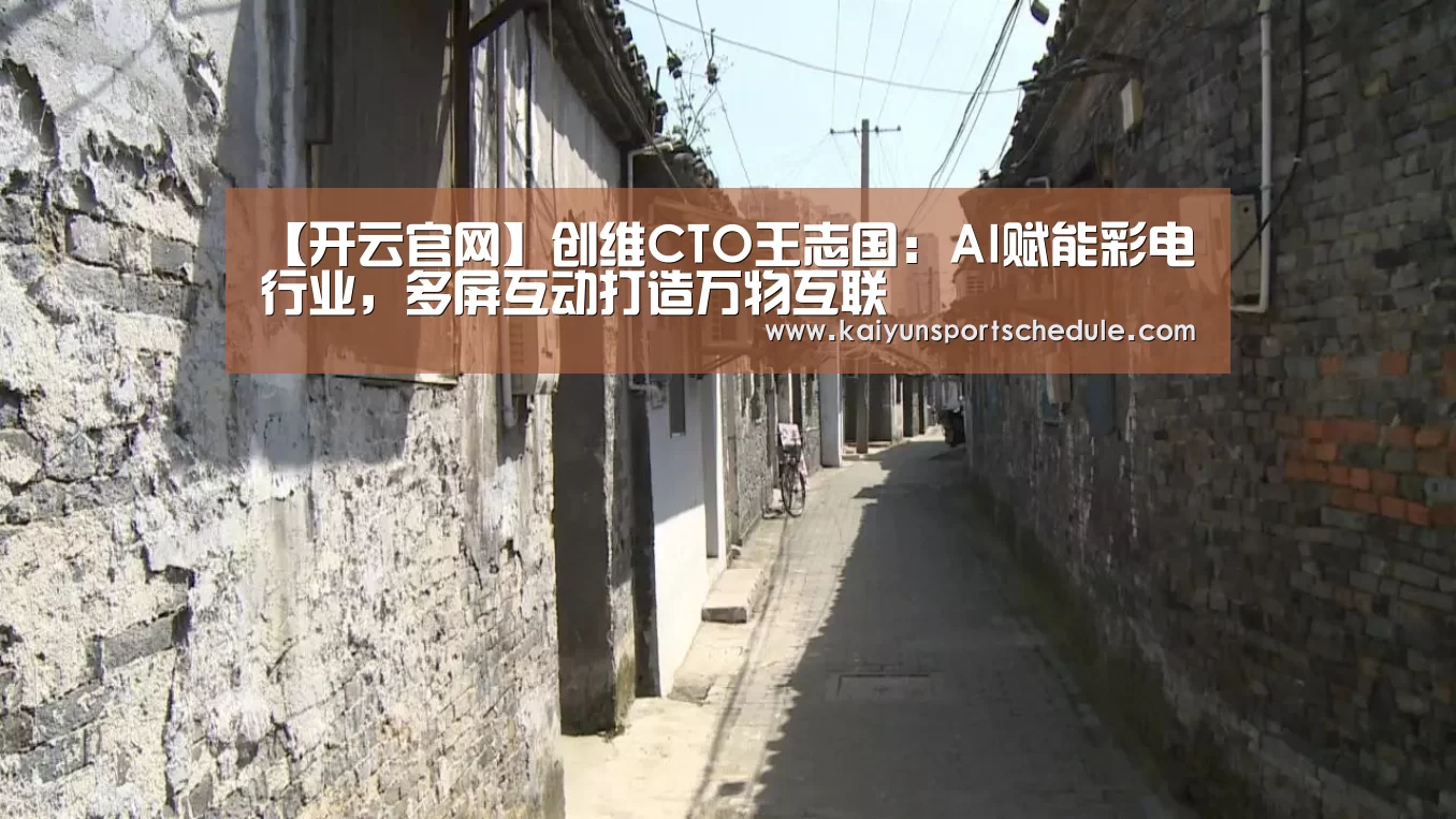 【开云官网】创维CTO王志国:AI赋能彩电行业,多屏互动打造万物互联(图1) 开云官网