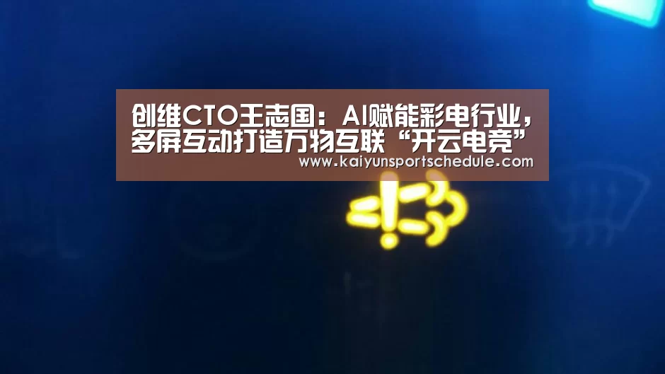 创维CTO王志国:AI赋能彩电行业,多屏互动打造万物互联“开云电竞”(图2) 开云体育