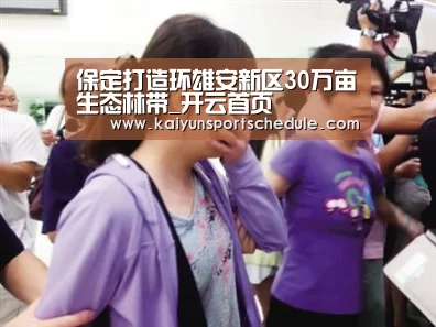 保定打造环雄安新区30万亩生态林带_开云首页(图1) 开云首页