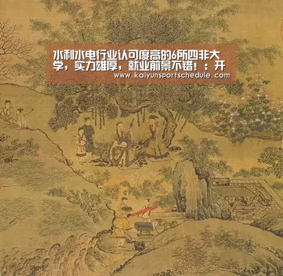 水利水电行业认可度高的6所四非大学,实力雄厚,就业前景不错!:开云体育(图2) 开云官网