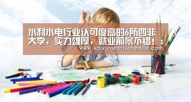 水利水电行业认可度高的6所四非大学,实力雄厚,就业前景不错!:开云体育(图1) 开云首页