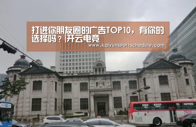 打进你朋友圈的广告TOP10,有你的选择吗?|开云电竞(图1) 开云官网
