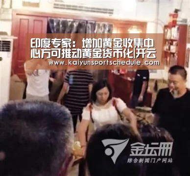 印度专家:增加黄金收集中心方可推动黄金货币化|开云体育(图1) 开云电竞