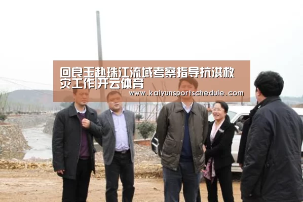 回良玉赴珠江流域考察指导抗洪救灾工作|开云体育(图4) 开云电竞