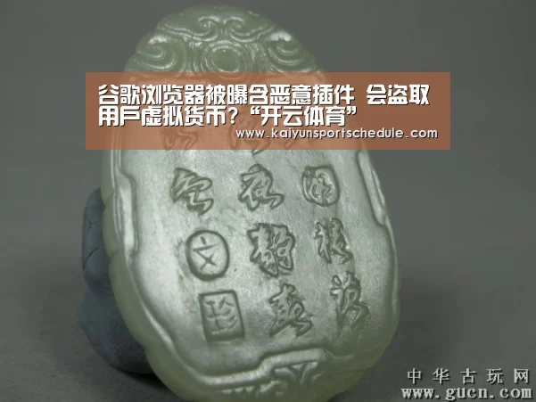 谷歌浏览器被曝含恶意插件 会盗取用户虚拟货币?“开云体育”(图1) 开云官网